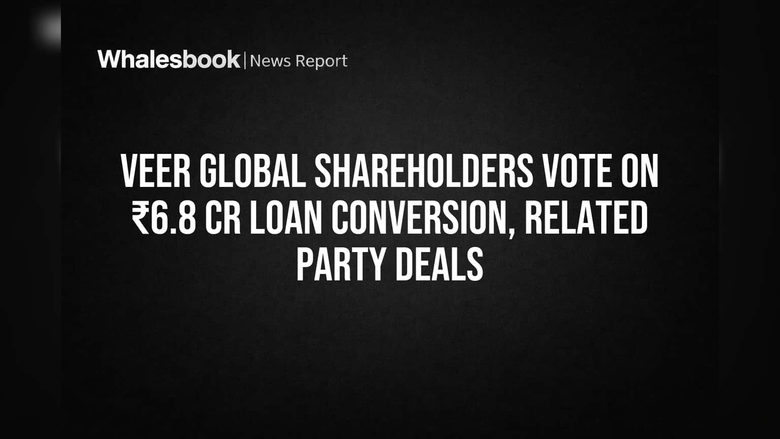 Veer Global Shareholders Vote on ₹6.8 Cr Loan Conversion, Related Party Deals