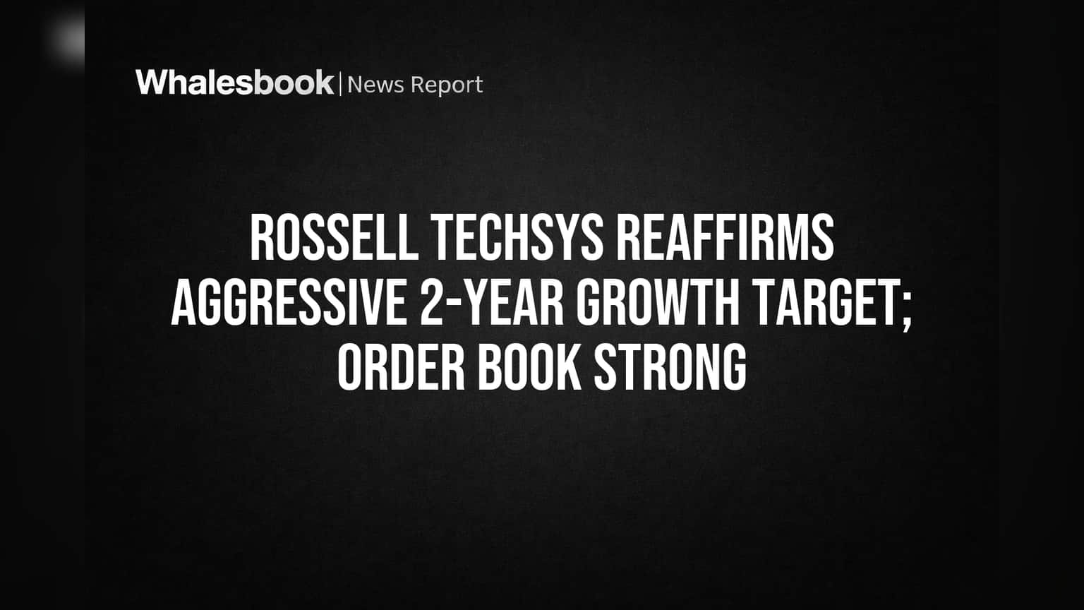 Rossell Techsys Reaffirms Aggressive 2-Year Growth Target; Order Book Strong