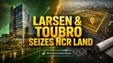 L&T Realty Expands NCR Footprint with Gurugram Land Deal