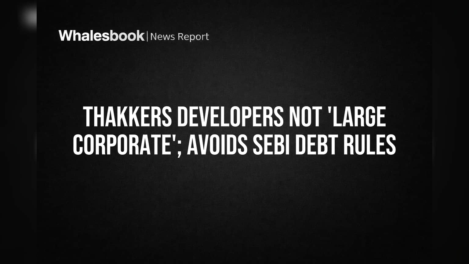 Thakkers Developers Ltd. Avoids SEBI Large Corporate Status, Skips Stricter Debt Rules