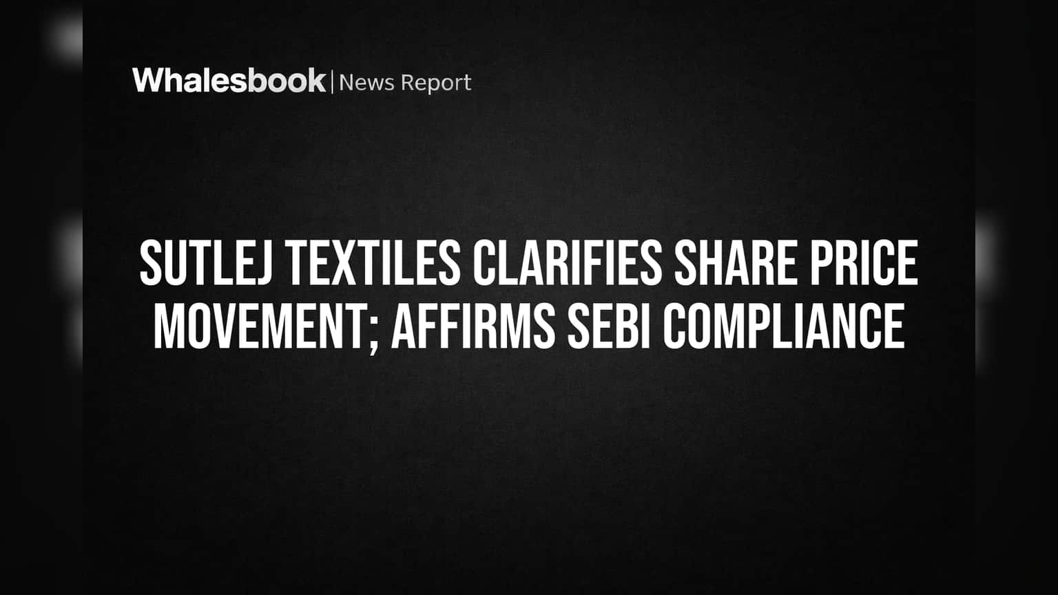 Sutlej Textiles: शेअरच्या उलथापालथीवर कंपनीचे स्पष्टीकरण, SEBI नियमांचे पालन केल्याचा दावा