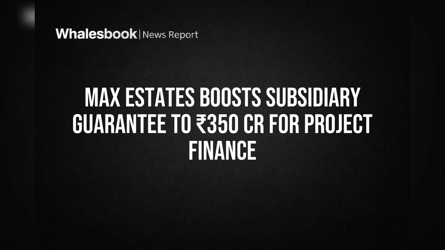 Max Estates Ups Guarantee to ₹350 Cr for Subsidiary Project Funding