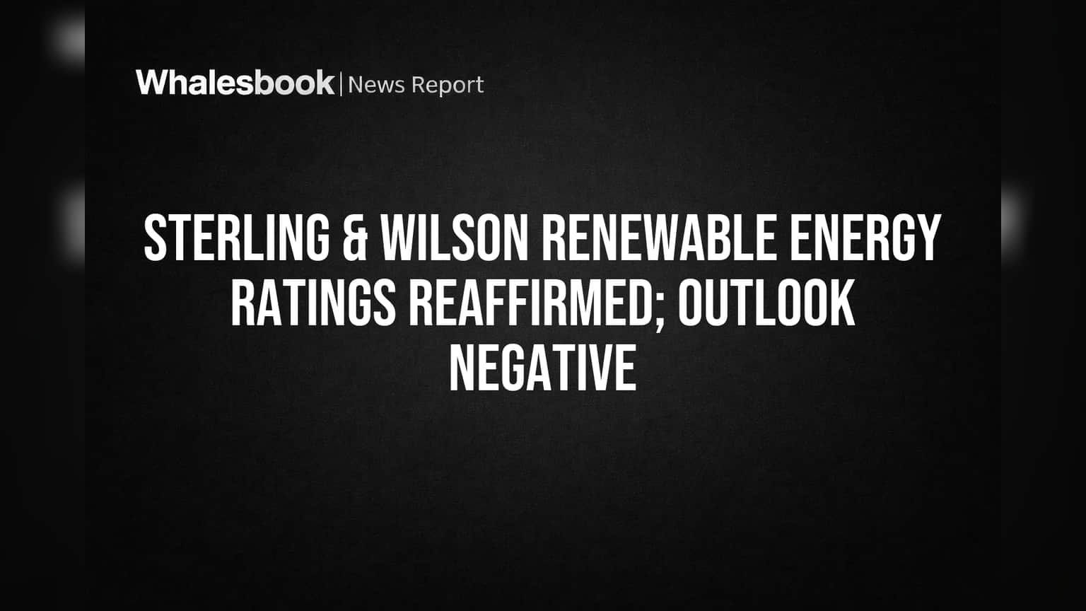 Sterling & Wilson Renewable Energy: Ratings Confirmed, Outlook Stays Negative