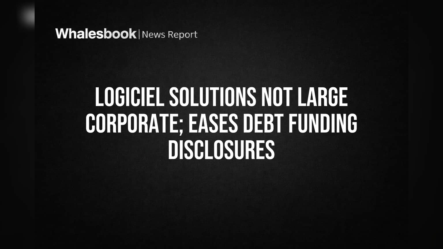 Logiciel Solutions Ltd. Out of Large Corporate Zone, Eases Debt Disclosures