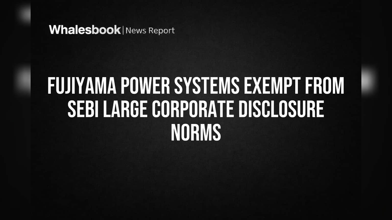Fujiyama Power Systems Ltd Gets SEBI Exemption from 'Large Corporate' Rules
