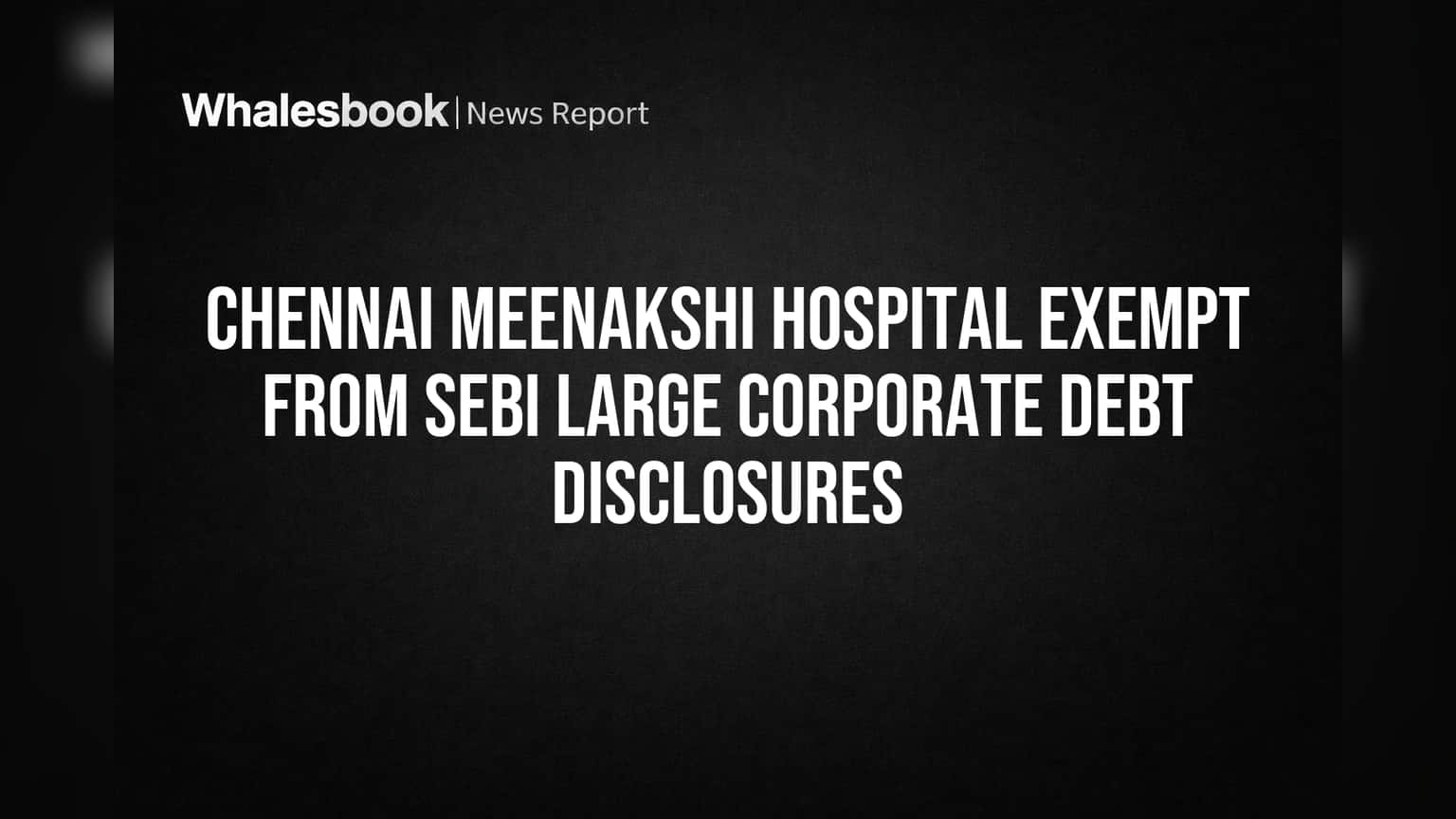 Chennai Meenakshi Hospital Exempt from SEBI's Large Corporate Debt Reporting