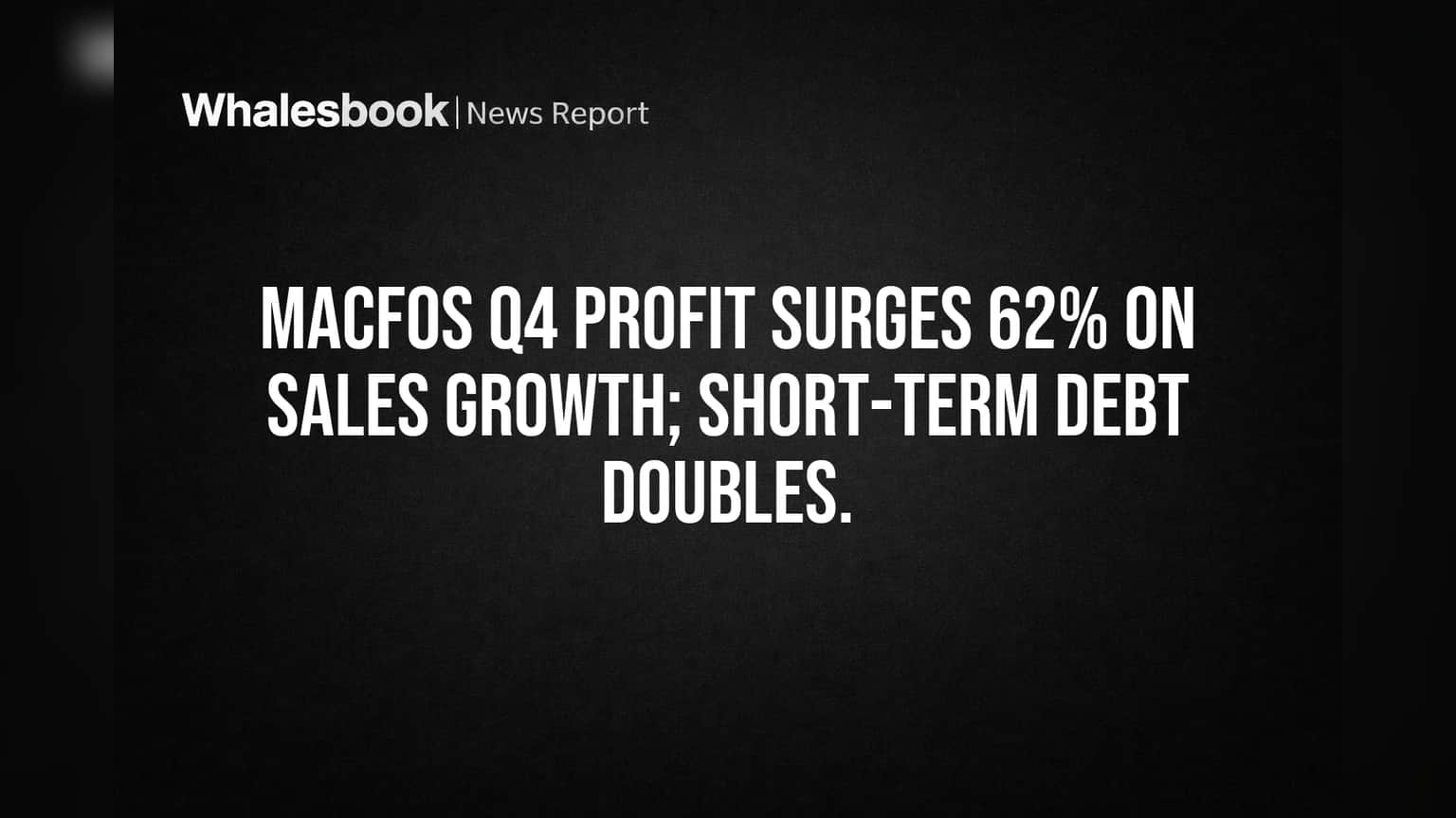Macfos Q4 Profit Surges 62% On Sales Growth; Short-Term Debt Doubles.