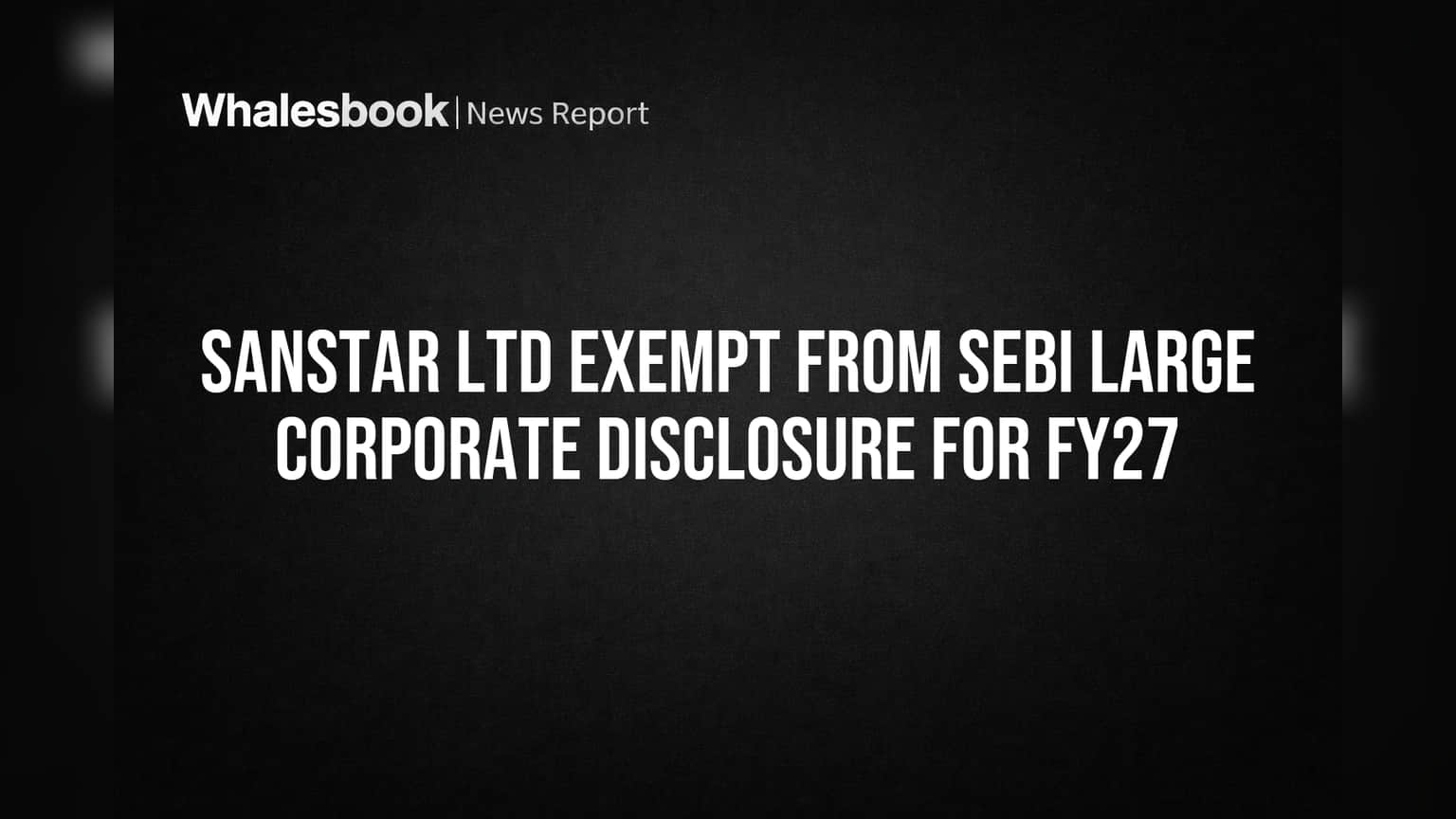 Sanstar Ltd Exempt from SEBI Large Corporate Disclosure for FY27
