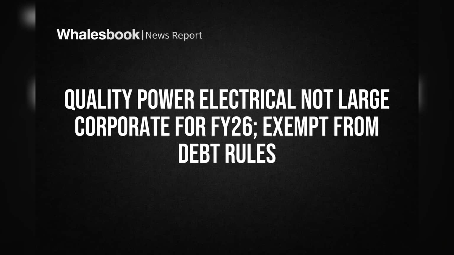 Quality Power Electrical: Not Large Corporate for FY26, Skips Debt Rules