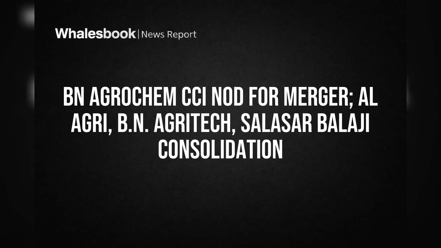 BN Agrochem Merger with Al Agri, B.N. Agritech Gets CCI Approval