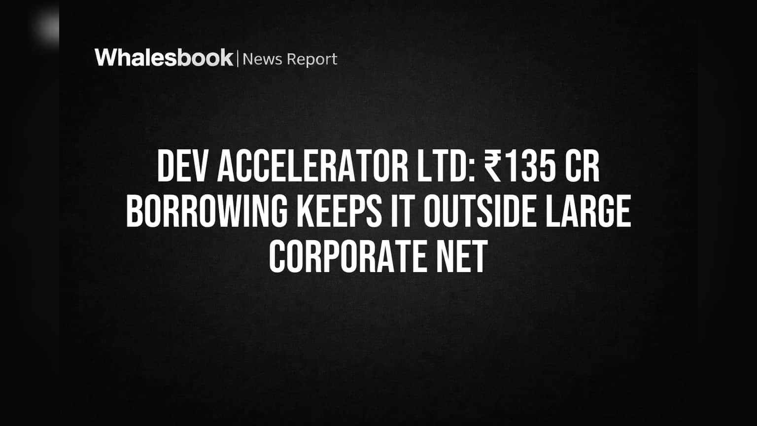Dev Accelerator Ltd: ₹135 કરોડની લોનનો અર્થ - 'લાર્જ કોર્પોરેટ' સ્ટેટસ નહીં, રોકાણકારો માટે રાહતના સમાચાર?