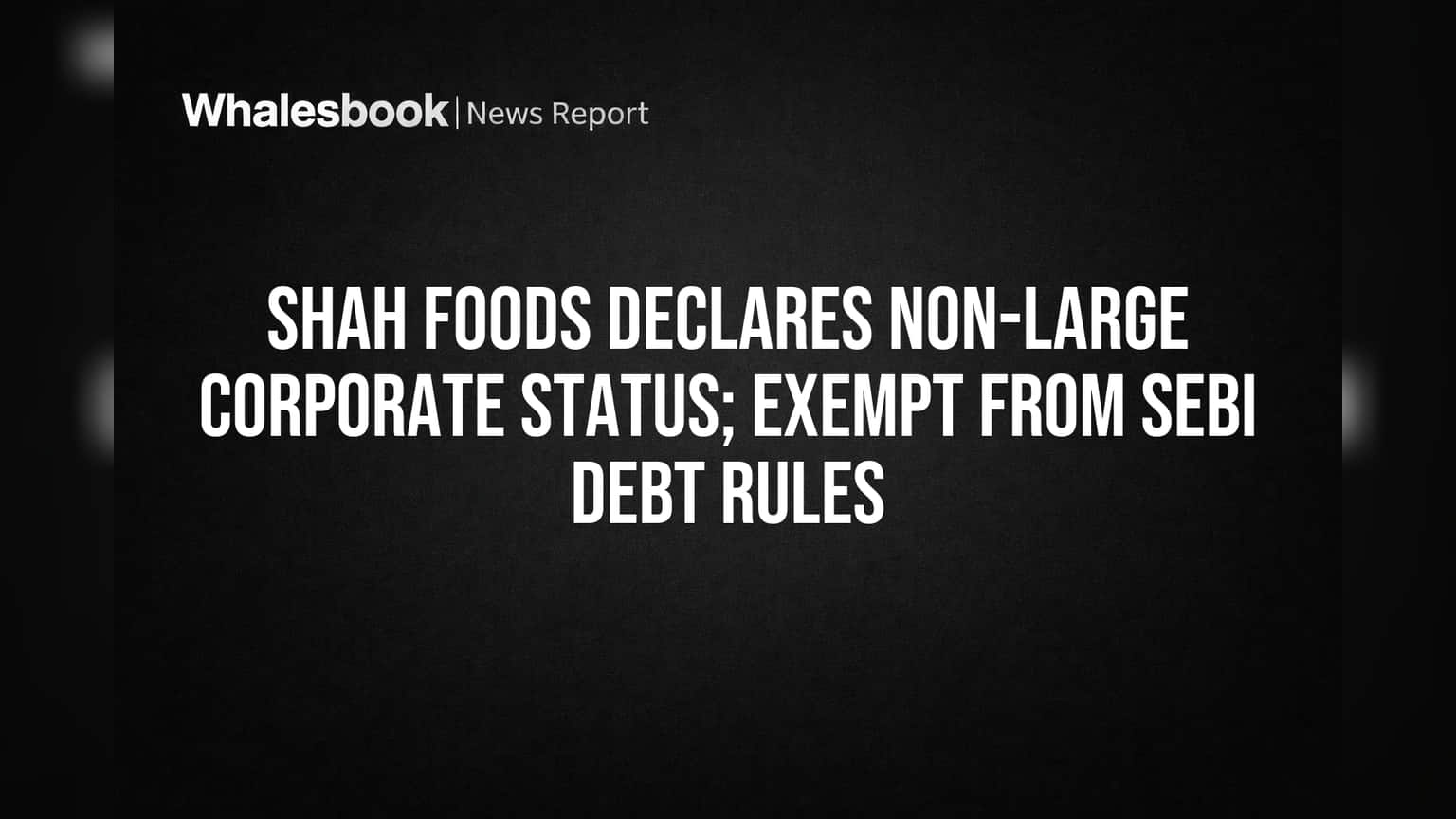 શાહ ફૂડ્સ લિમિટેડ: મોટી રાહત! SEBI ના Debt નિયમોમાંથી મળ્યું એક્ઝેમ્પશન, ફંડ એકત્ર કરવાનું થશે સરળ