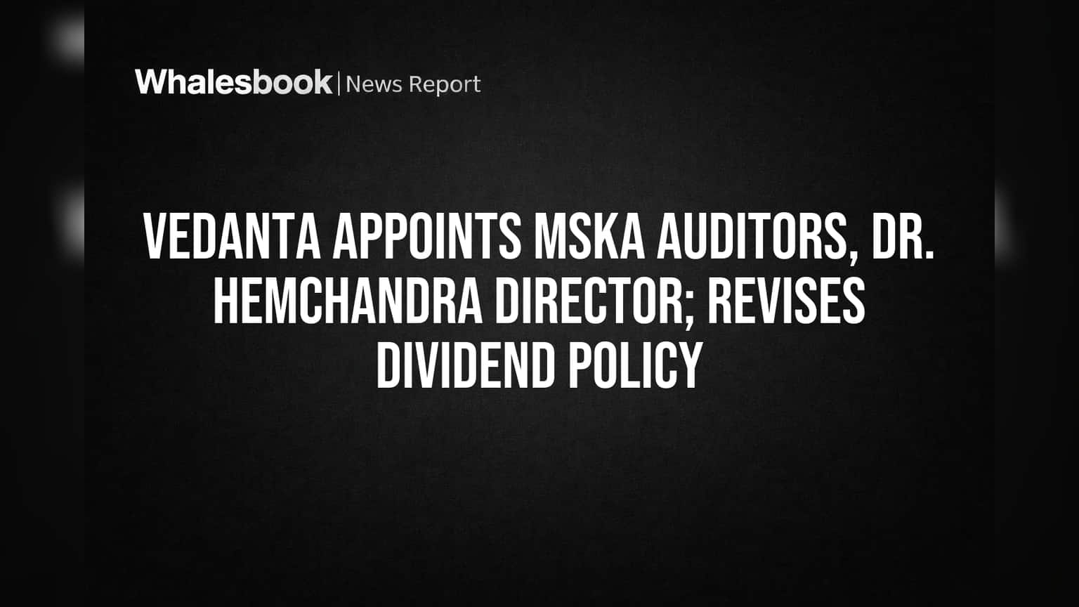 Vedanta Appoints MSKA Auditors, Ex-RBI Gov Hemchandra to Board; Dividend Policy Revised