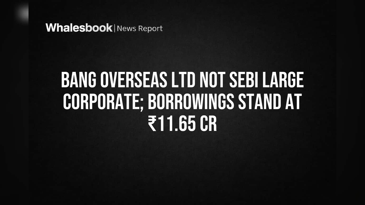 Bang Overseas Ltd Not SEBI Large Corporate Due to Low Borrowings