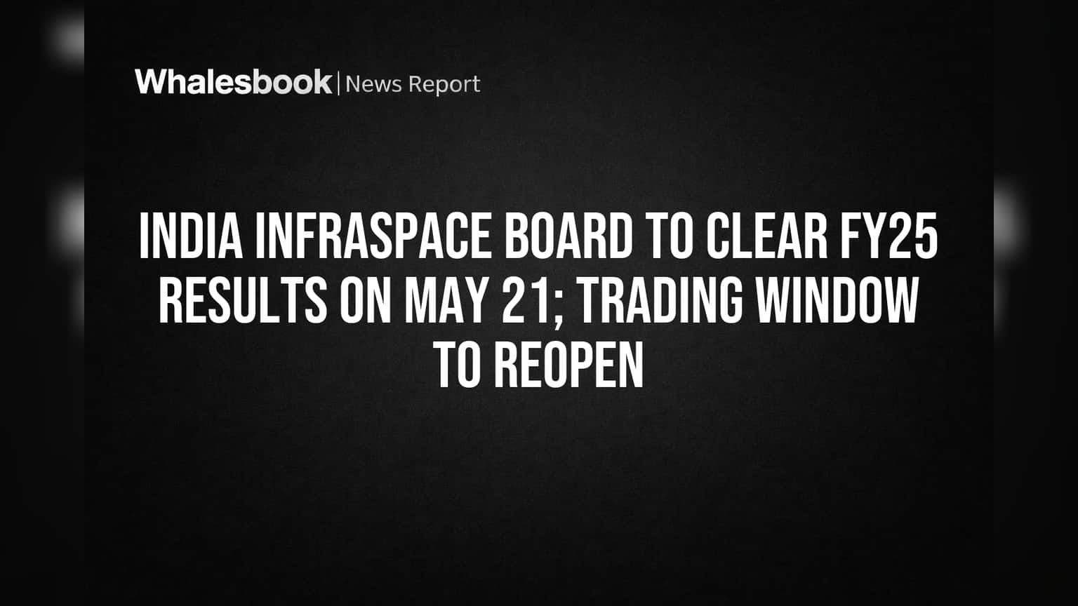 India Infraspace Board to Review FY25 Results May 21; Trading Window to Reopen