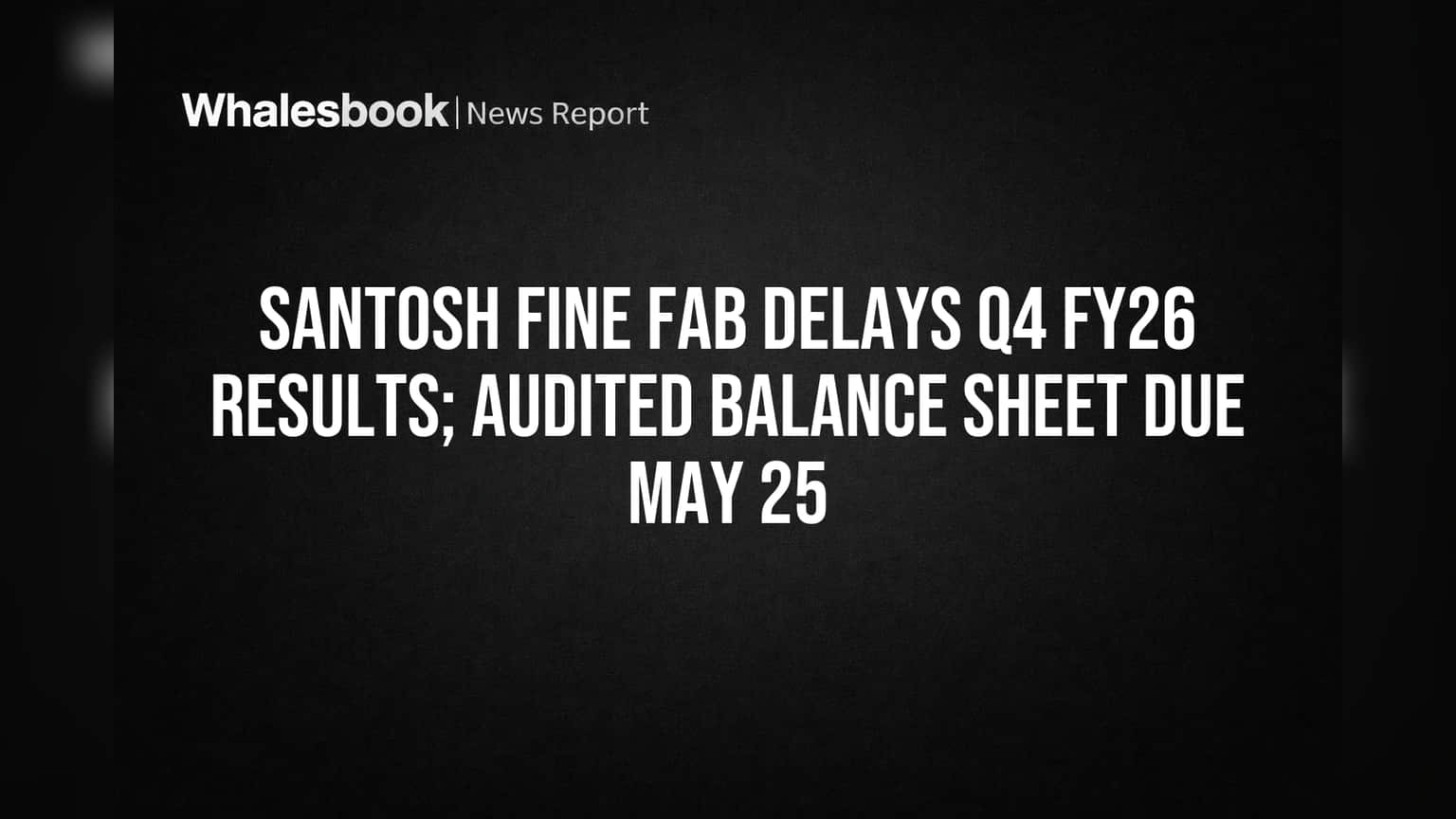 Santosh Fine Fab निकालांना धक्का! Q4 FY26 चे आकडे रखडले, आता **25 मे 2026** पर्यंत ऑडीटेड रिपोर्टची प्रतीक्षा