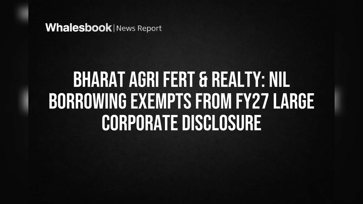 Bharat Agri Fert & Realty: No FY27 Large Corporate Disclosure Due to Nil Borrowing
