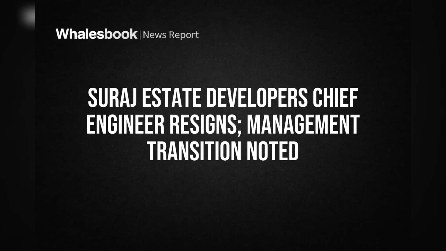 Suraj Estate Developers Chief Engineer Resigns; Management Transition Noted