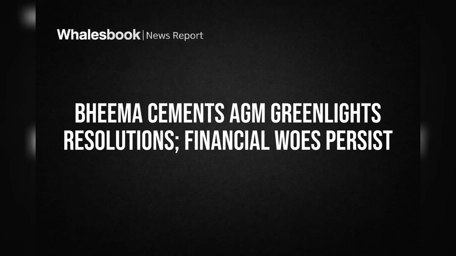 Bheema Cements AGM Approves Resolutions, But Deep Financial Woes Remain