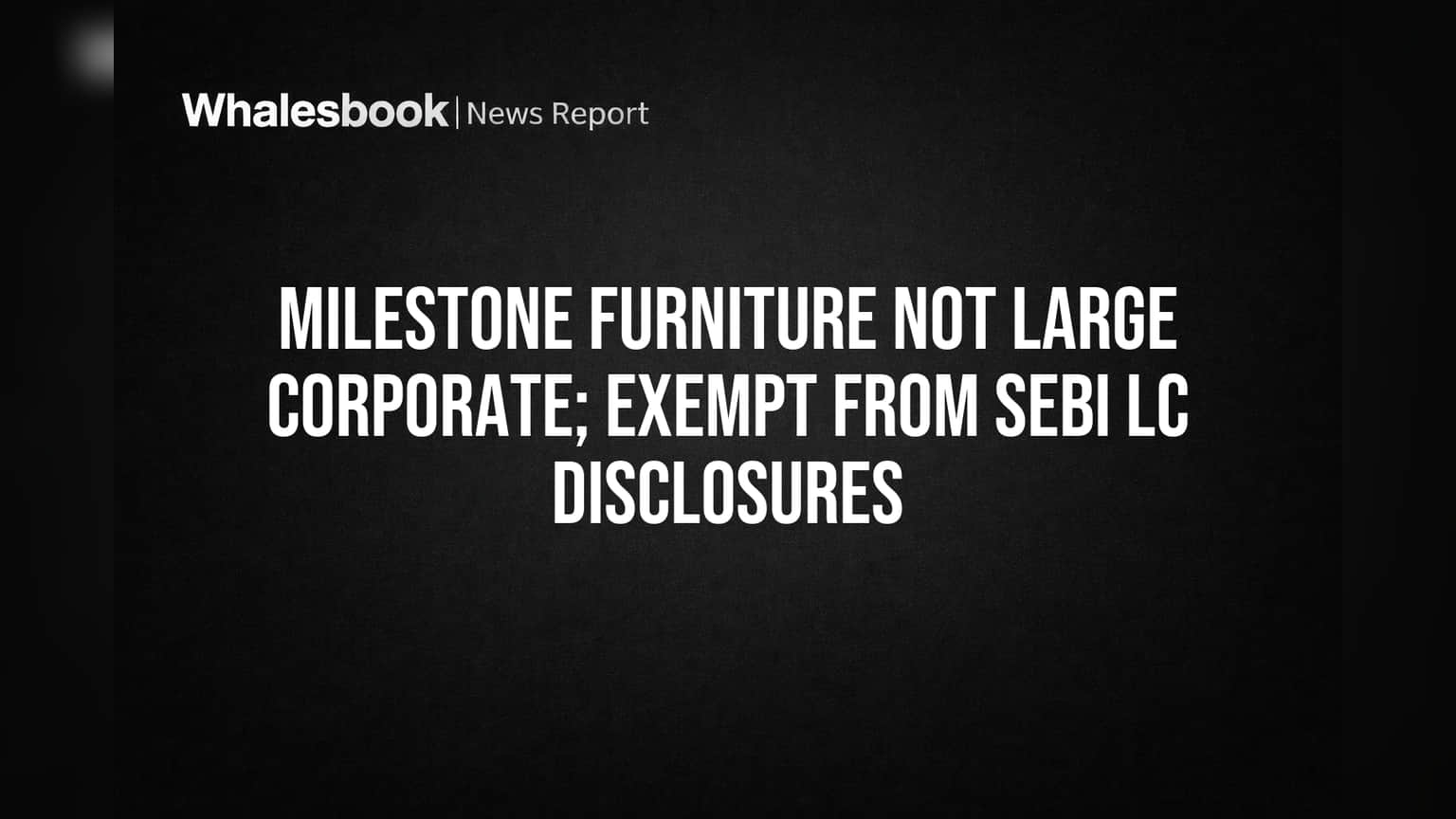 Milestone Furniture Ltd Exempt from SEBI Large Corporate Disclosure Rules