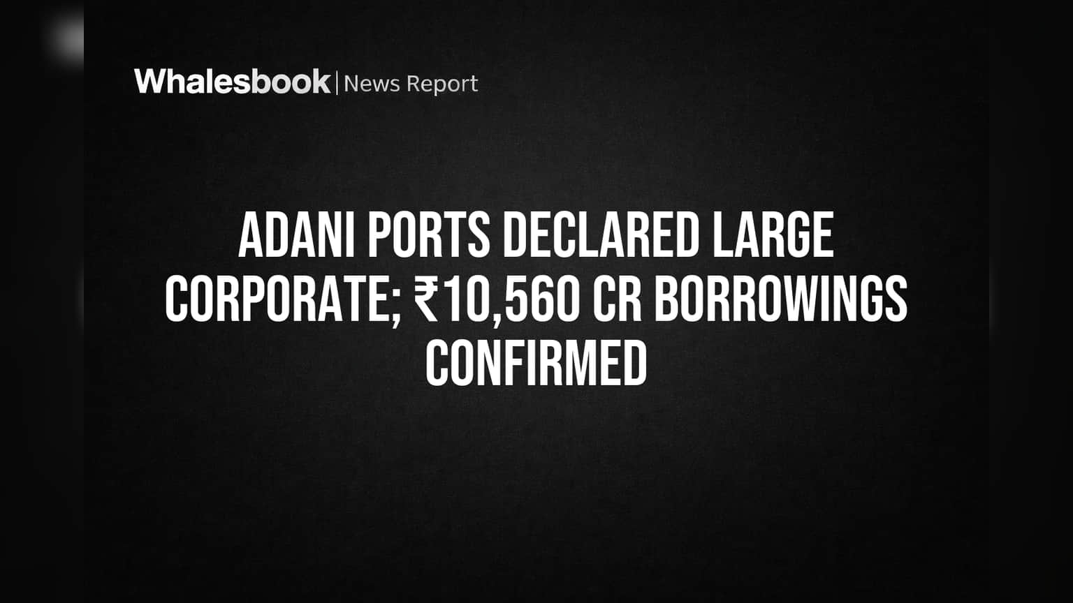 Adani Ports Declared 'Large Corporate' with ₹10,560 Cr Debt