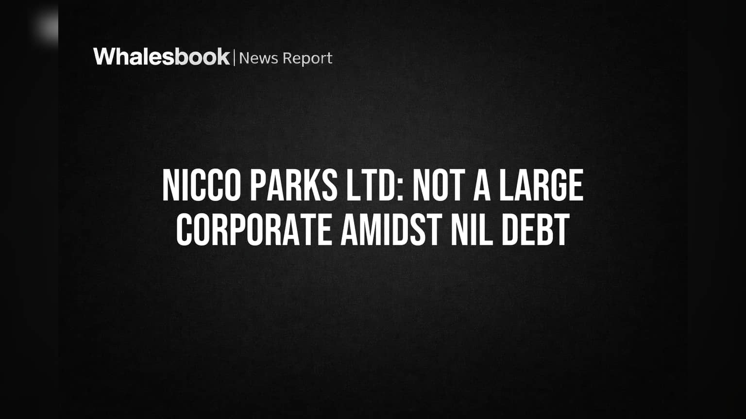 Nicco Parks Ltd's Zero Debt Avoids Large Corporate Status