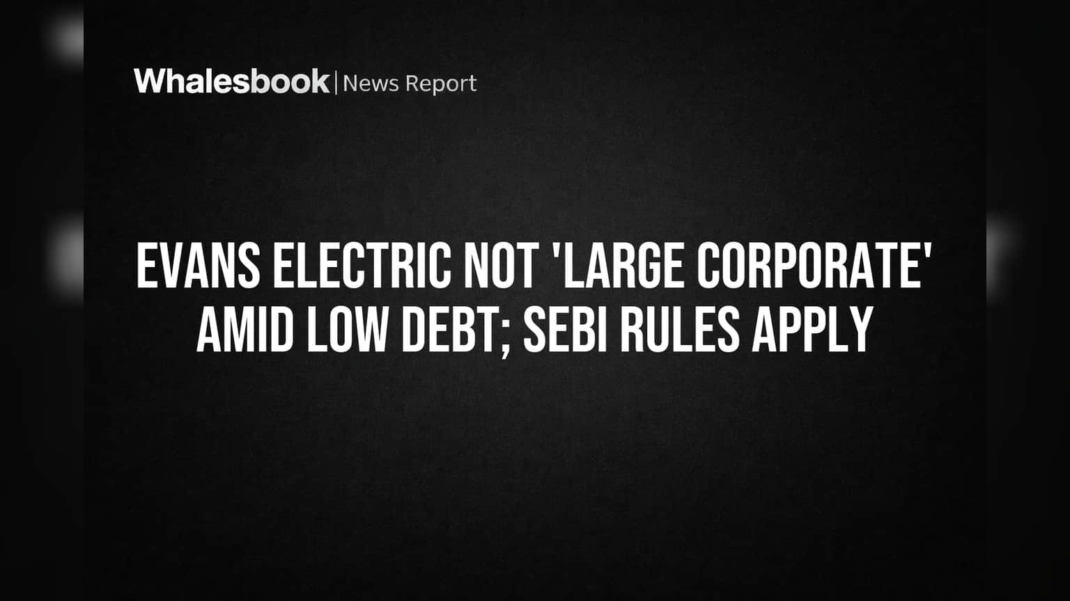 Evans Electric Ltd Avoids 'Large Corporate' Debt Rules on Low Borrowings
