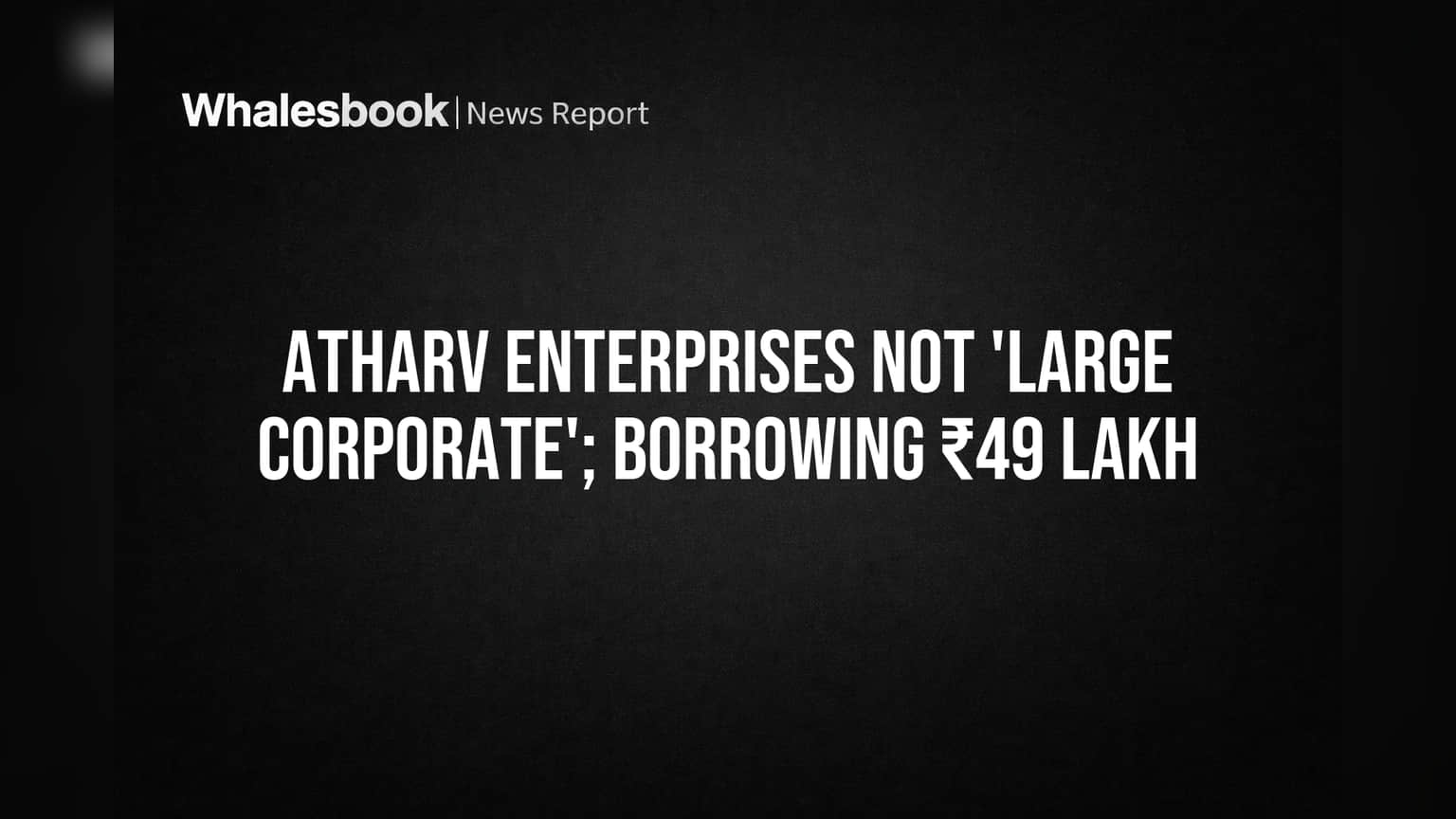 Atharv Enterprises Not a 'Large Corporate' With Borrowing Under ₹50 Lakh