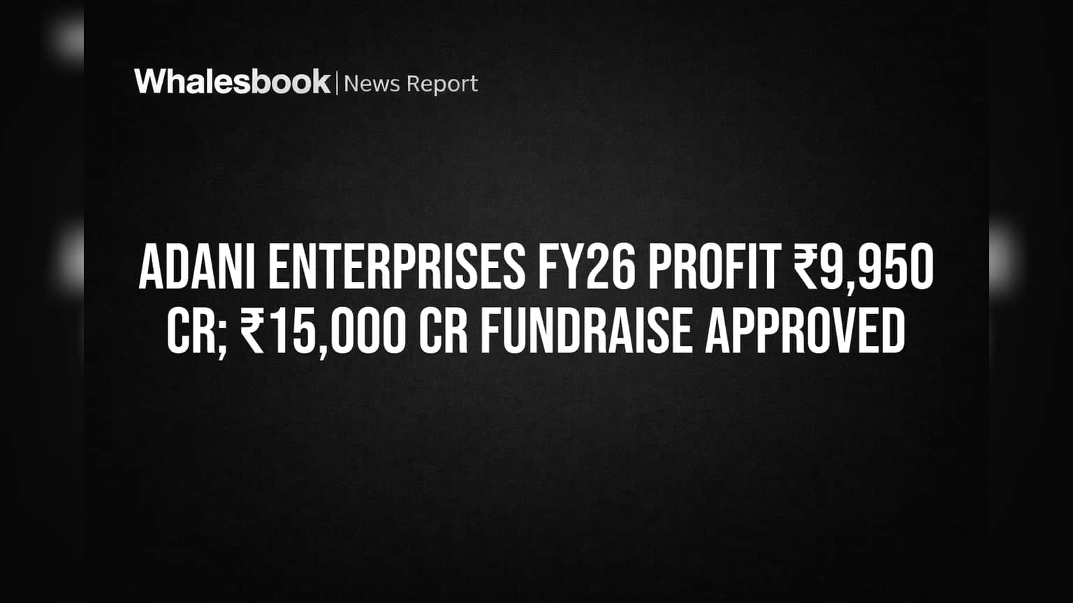 Adani Enterprises Reports ₹9,950 Cr FY26 Profit, Approves ₹15,000 Cr Fundraise