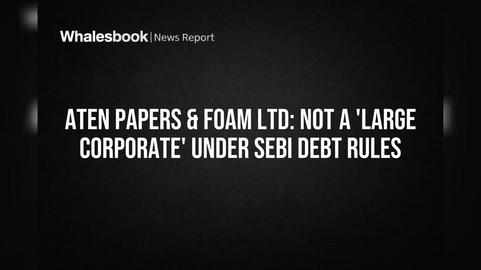 Aten Papers & Foam Clarifies: Not a 'Large Corporate' Under SEBI Debt Rules