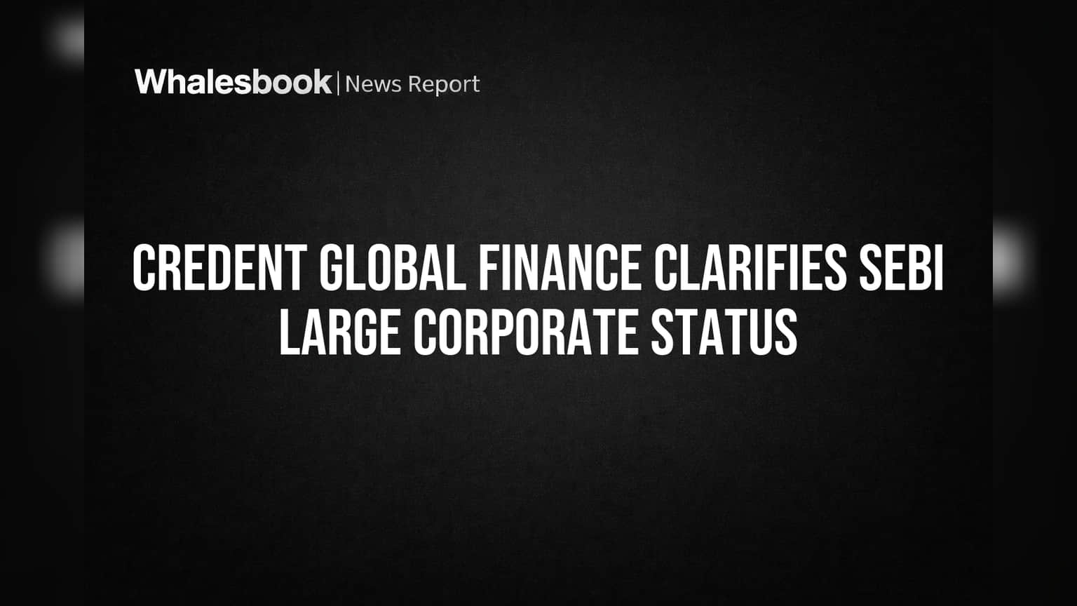 Credent Global Finance Exempt from SEBI 'Large Corporate' Rules