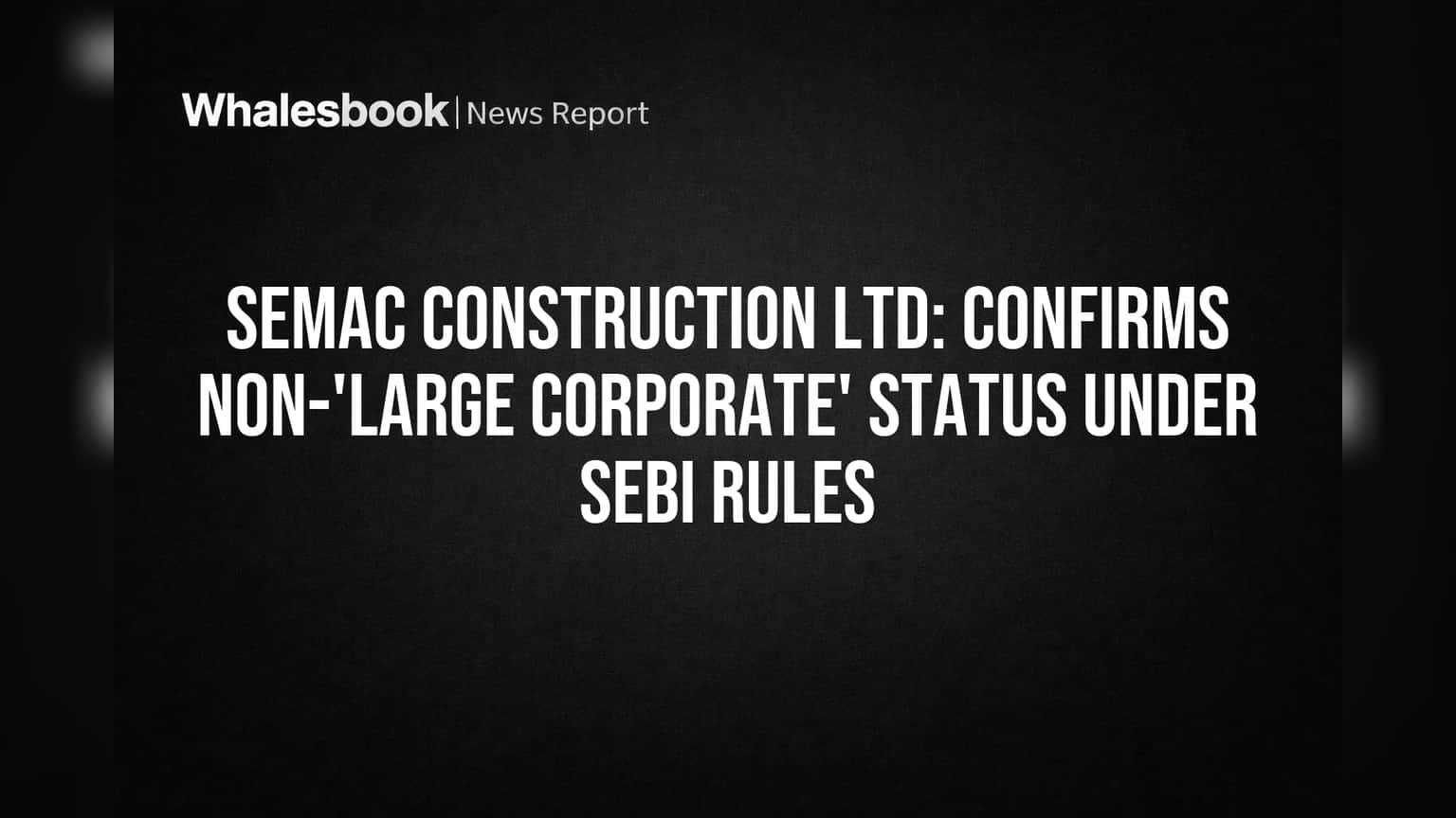 Semac Construction Ltd: செபி அறிவிப்பு! 'லார்ஜ் கார்ப்பரேட்' பட்டியலில் இல்லை - நிம்மதி பெருமூச்சு