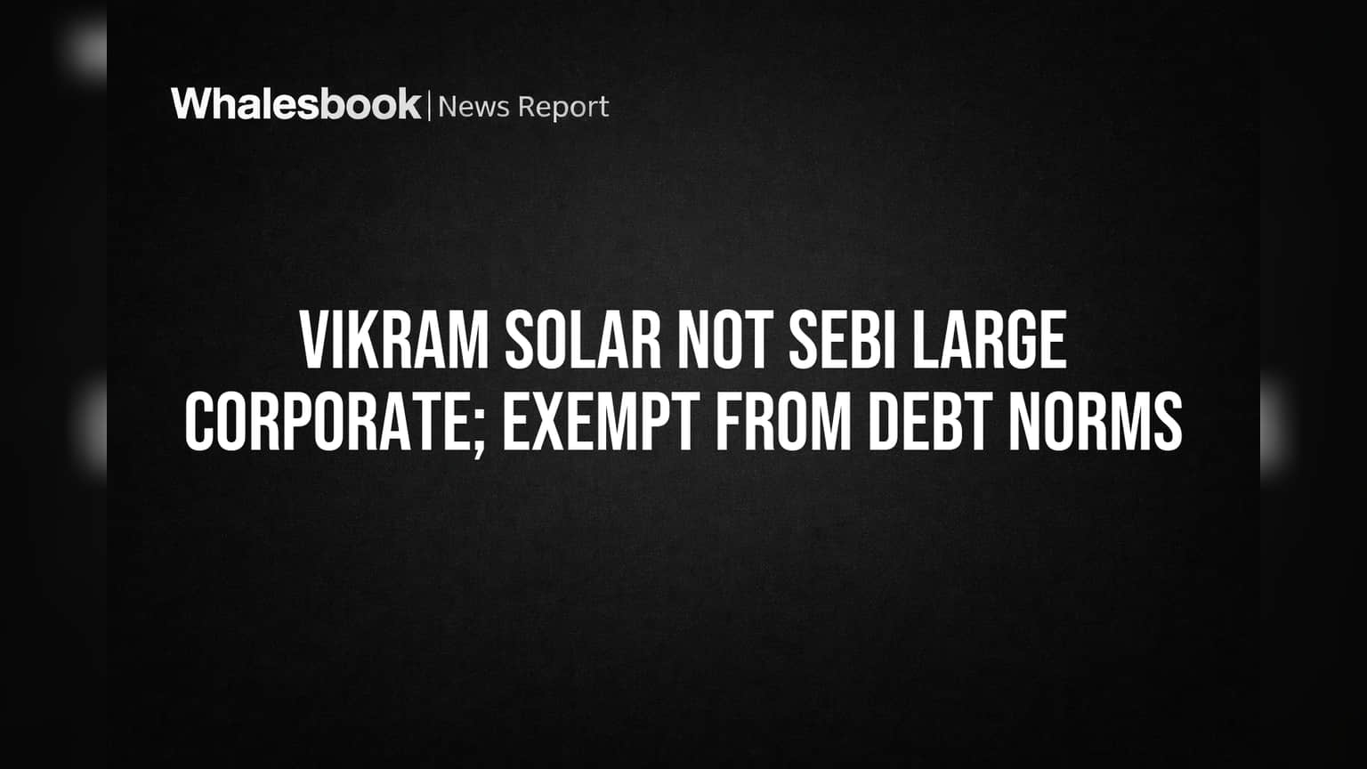 Vikram Solar Exempt from SEBI Large Corporate Rules, Easing Debt Compliance