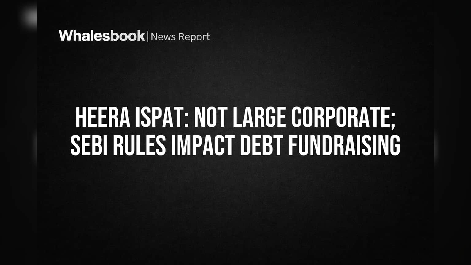 Heera Ispat Not Large Corporate, Eases SEBI Debt Fundraising Rules