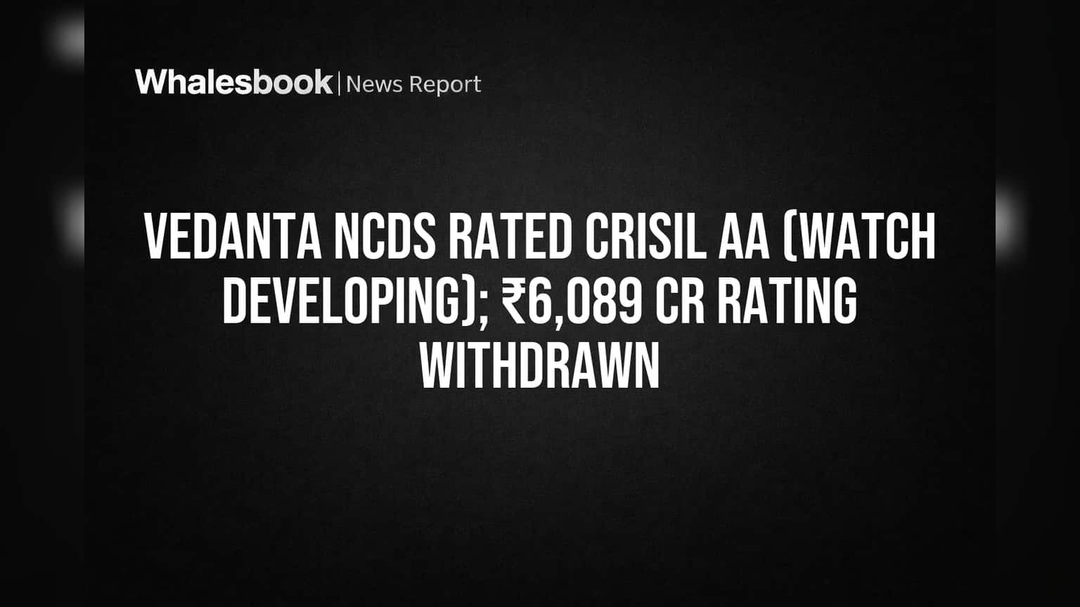 Vedanta NCDs Rated CRISIL AA; ₹6,089 Cr Rating Withdrawn for Demerger