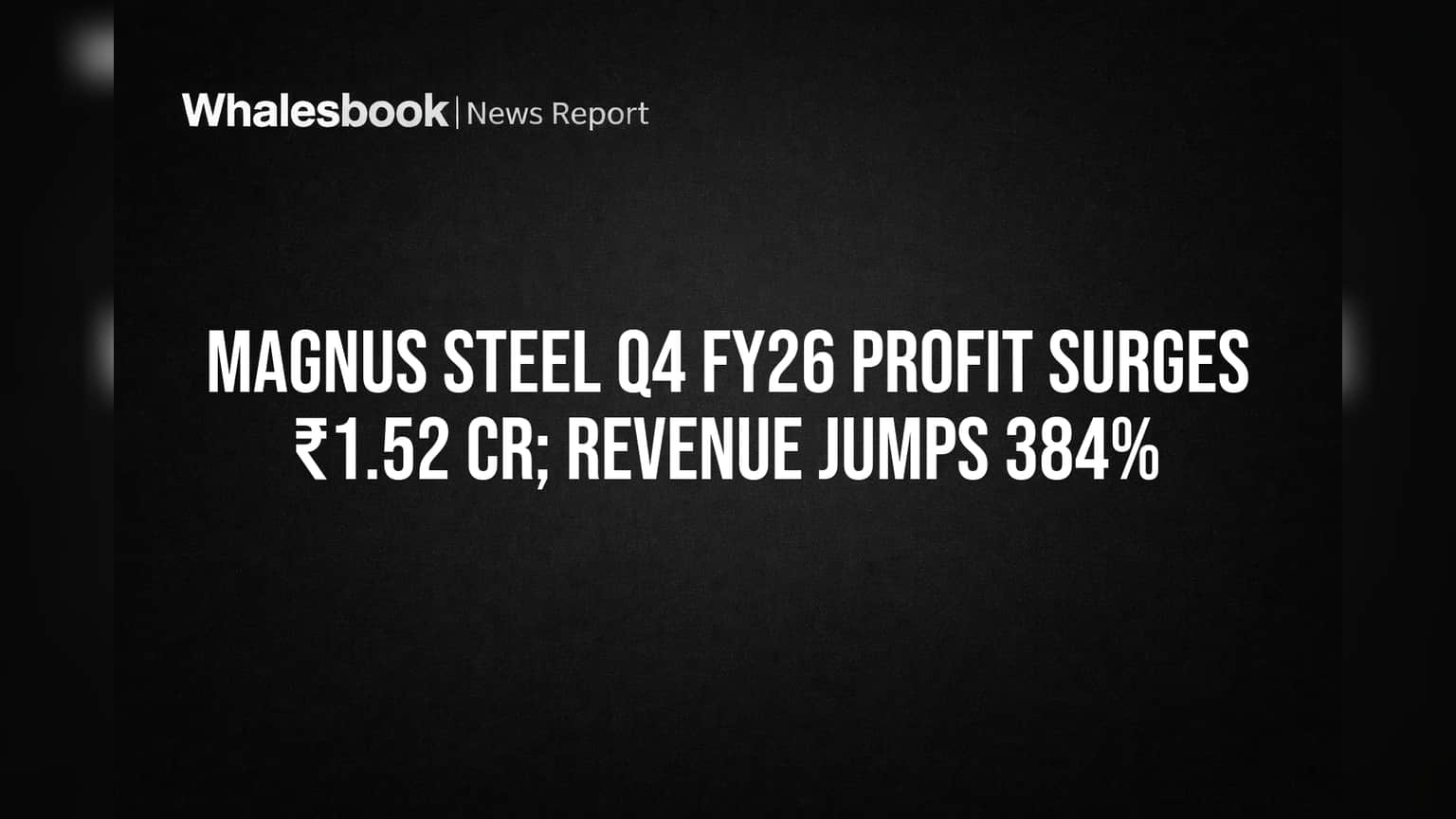 Magnus Steel Q4 FY26 Profit Soars to ₹1.52 Cr on 384% Revenue Jump