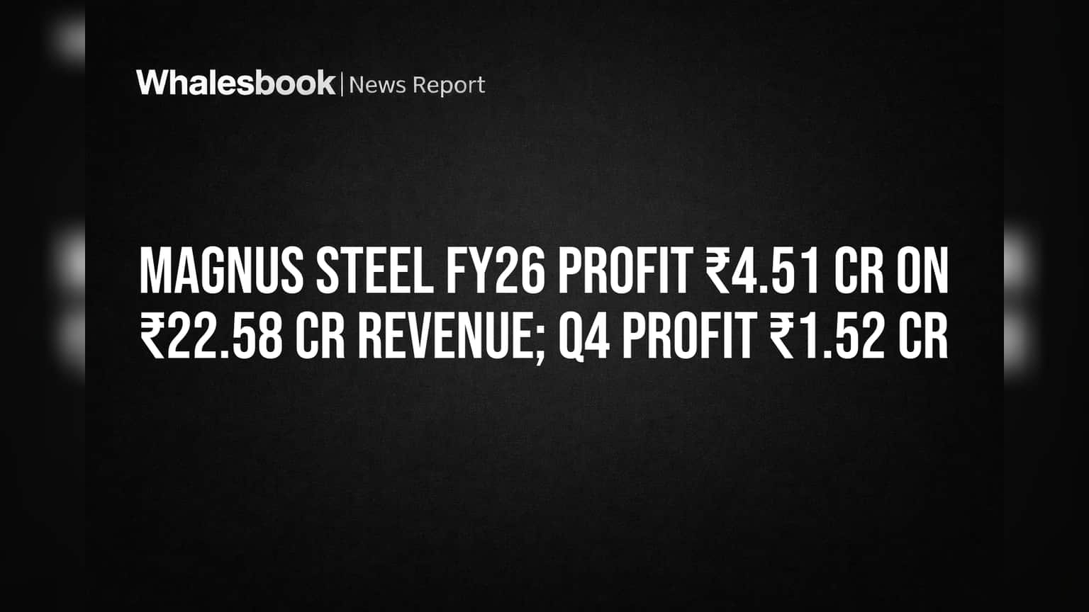 Magnus Steel Reports ₹4.51 Cr Profit for FY26 on ₹22.58 Cr Revenue