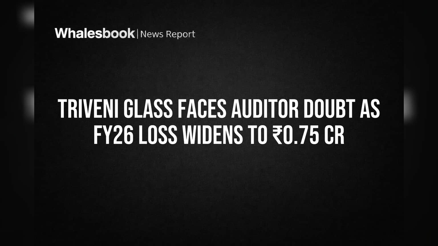 Triveni Glass Faces Auditor Doubt as FY26 Loss Widens to ₹0.75 Cr