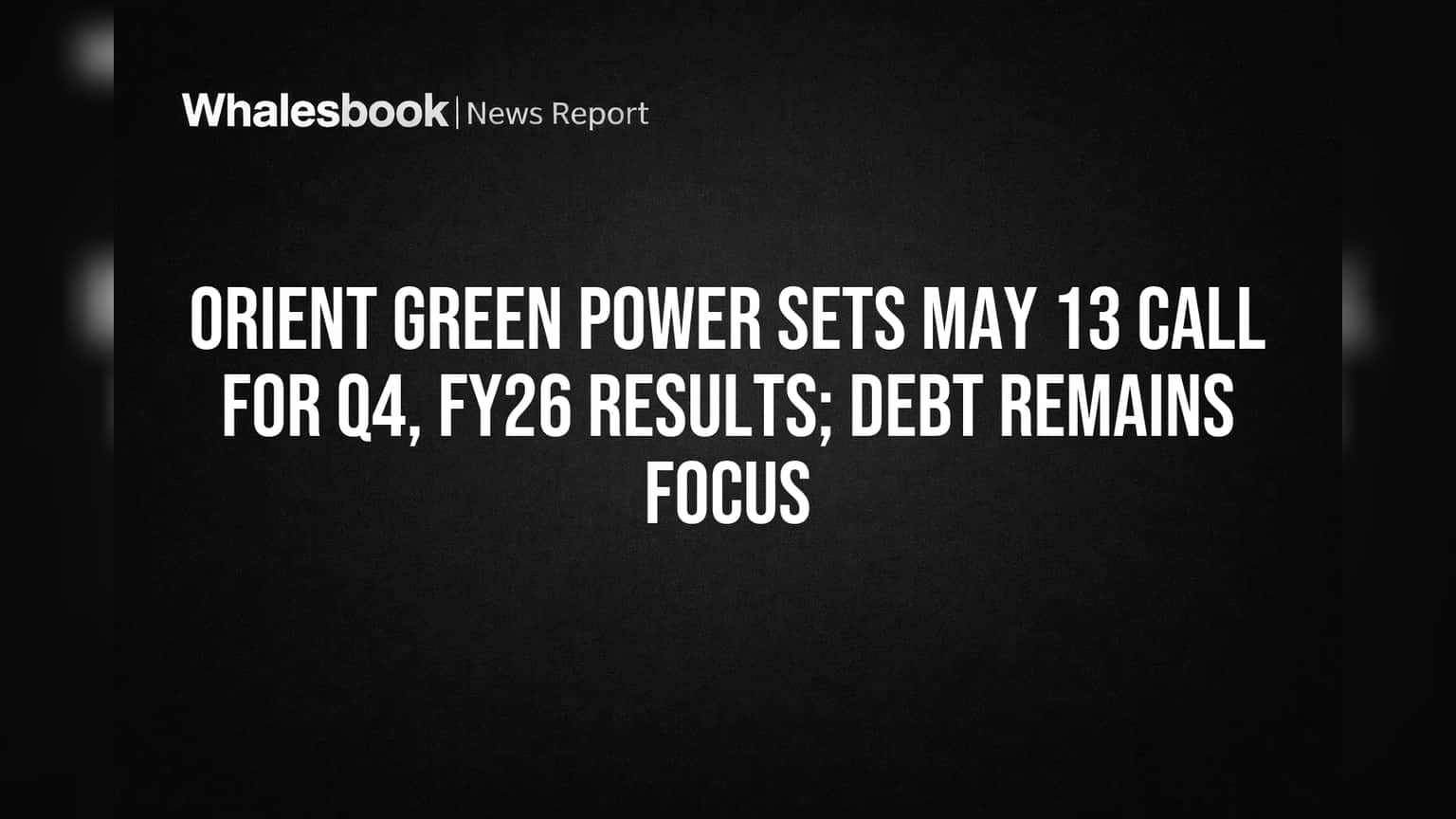 Orient Green Power Sets May 13 Call for Q4, FY26 Results; Debt Remains Focus