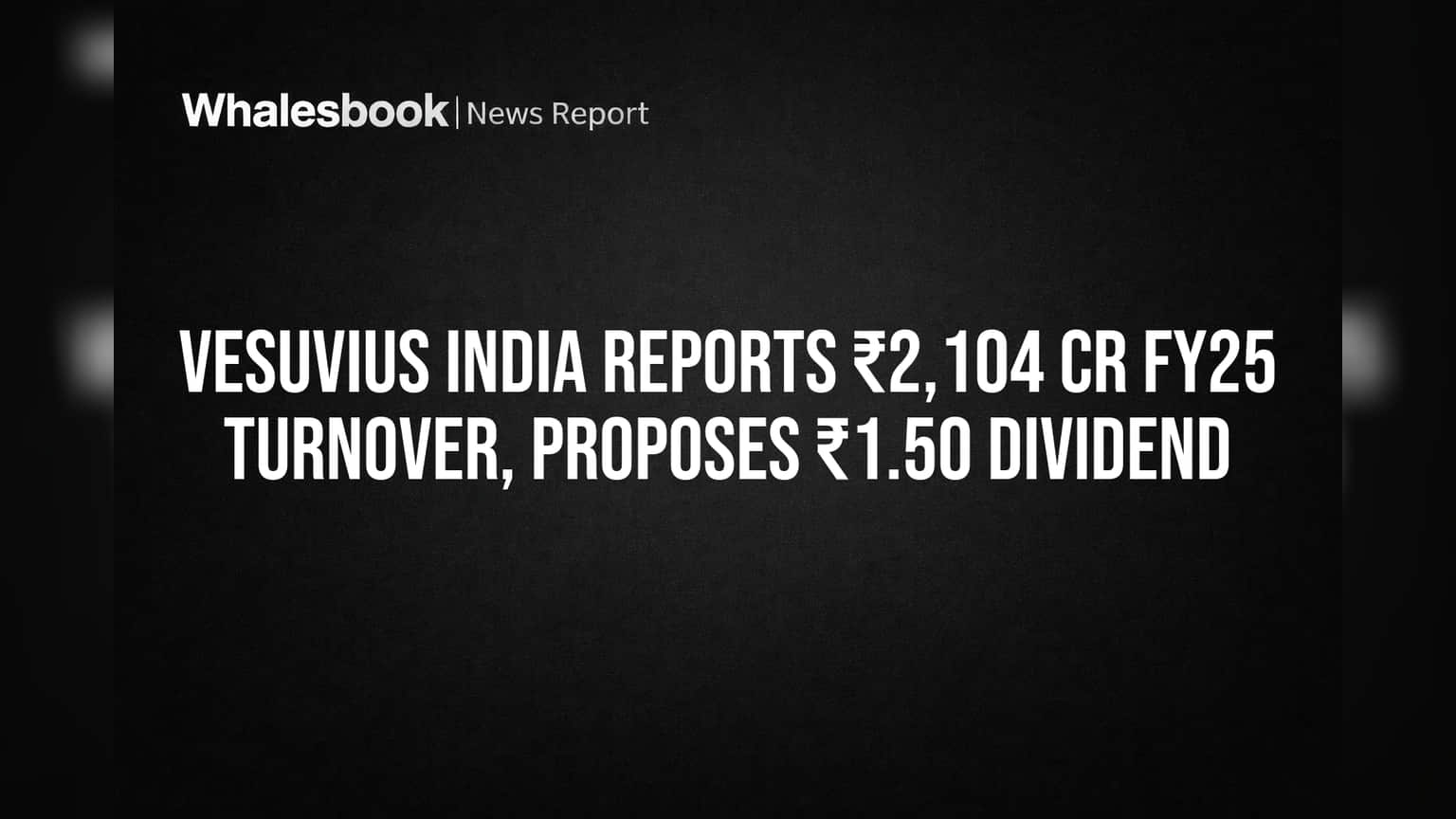 Vesuvius India Reports ₹2,104 Cr FY25 Turnover, Proposes ₹1.50 Dividend