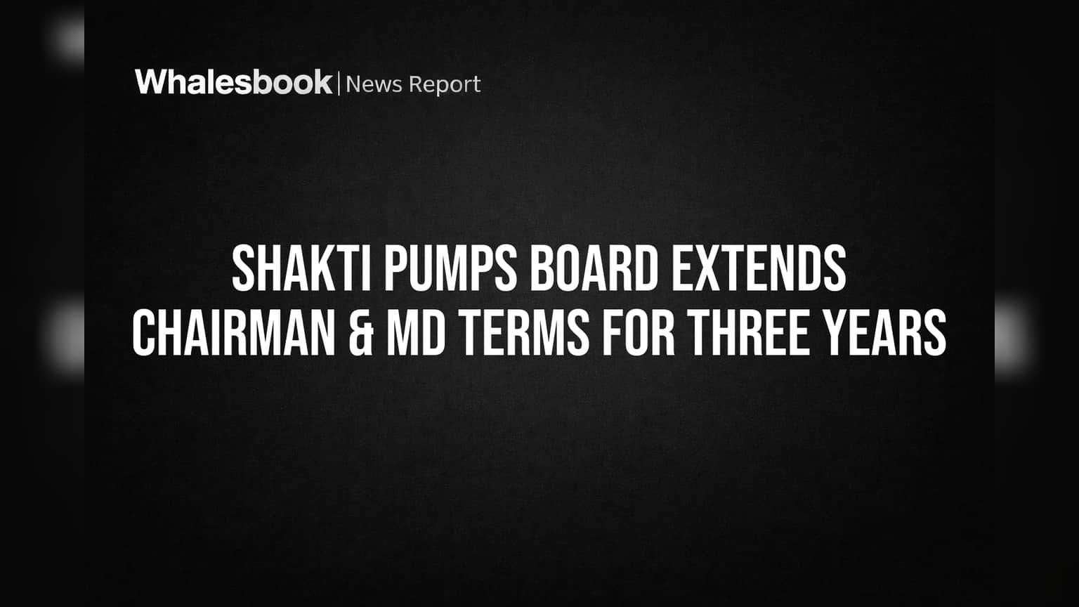 Shakti Pumps Board Extends Chairman & MD Terms for Three Years