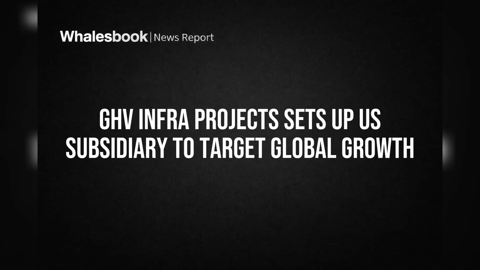GHV Infra Projects Sets Up US Subsidiary to Target Global Growth