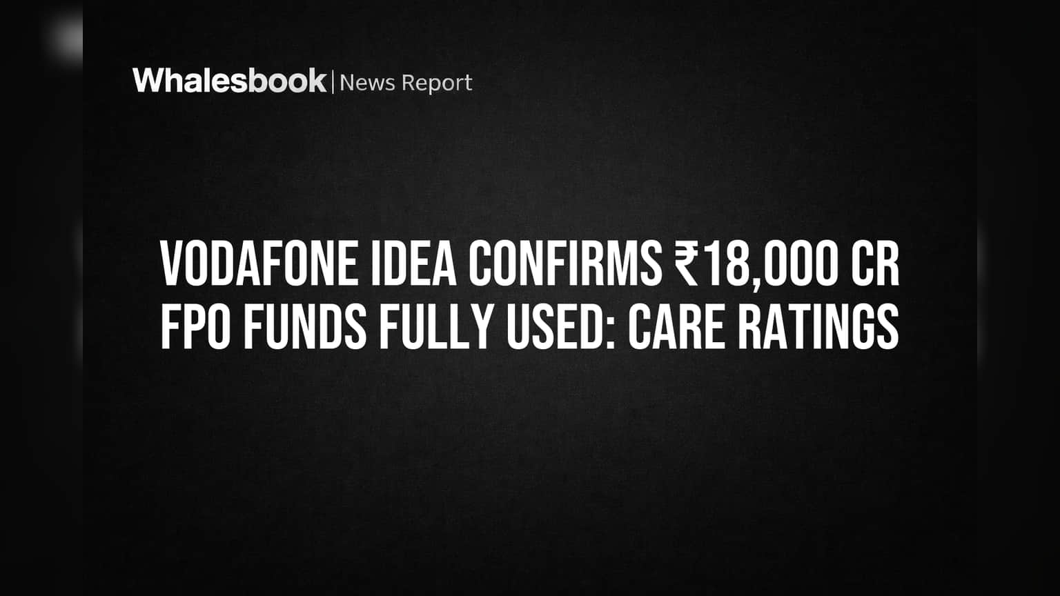 Vodafone Idea Confirms ₹18,000 Cr FPO Funds Fully Used: CARE Ratings