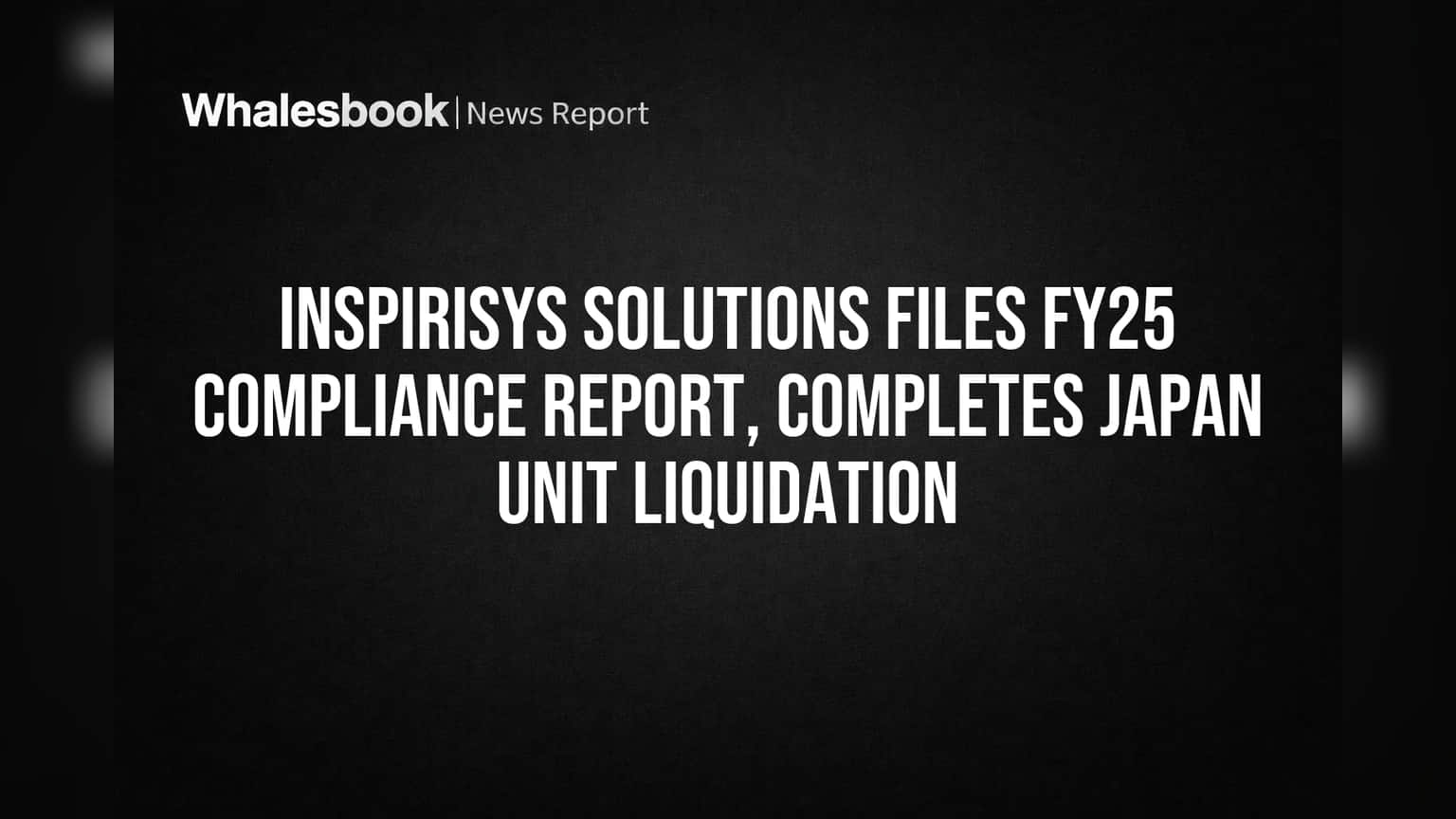 Inspirisys Solutions Files FY25 Compliance Report, Completes Japan Unit Liquidation