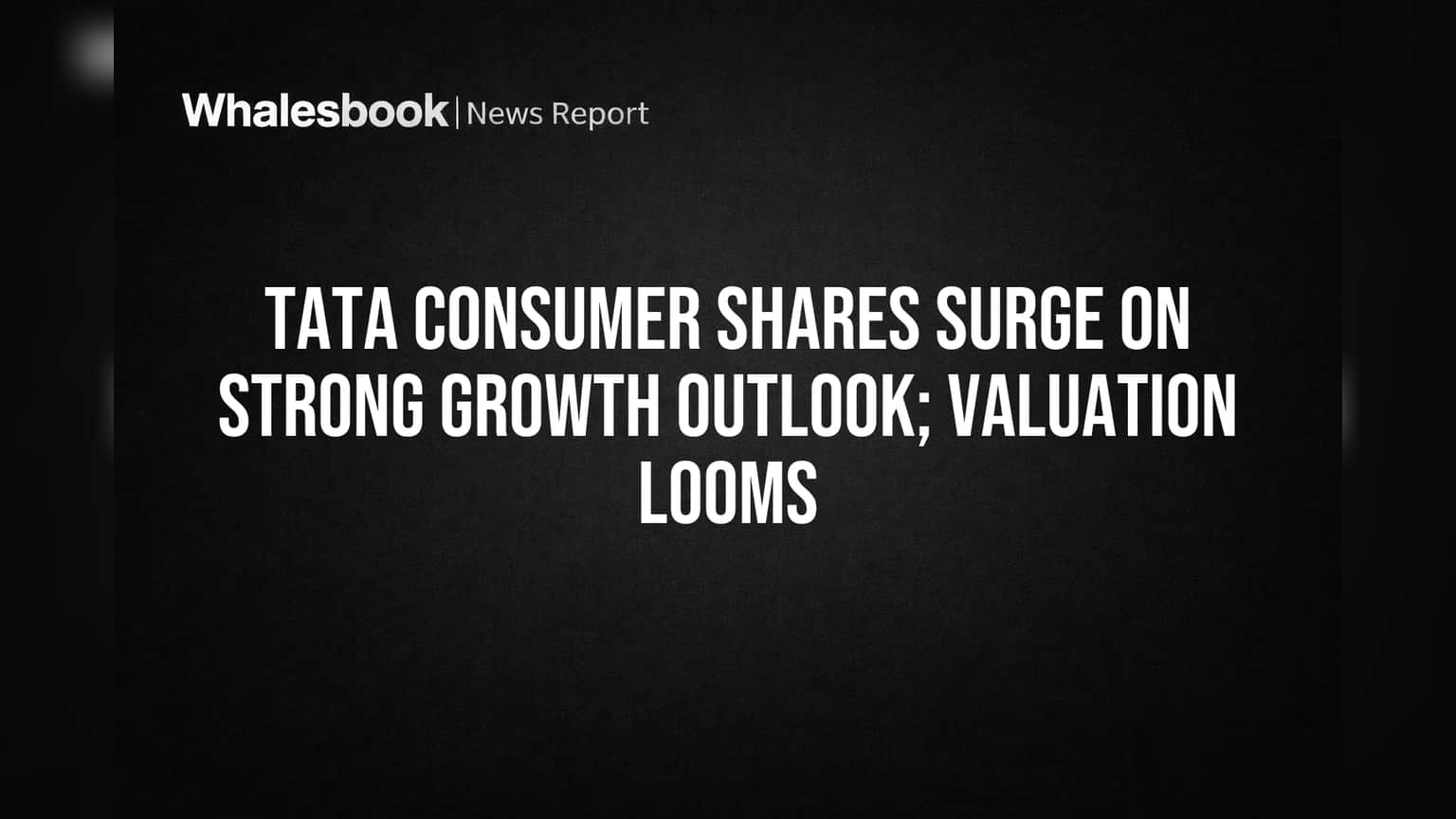 Tata Consumer Share Price: शेयर में तूफानी तेजी! दमदार ग्रोथ आउटलुक, पर वैल्यूएशन का सवाल
