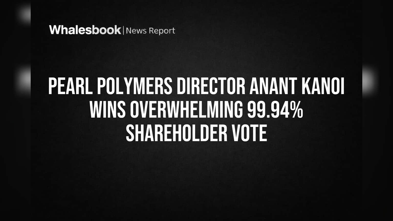 PEARL Polymers Director Anant Kanoi Wins Overwhelming 99.94% Shareholder Vote