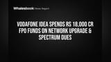 Vodafone Idea Spends Rs 18,000 Cr FPO Funds on Network Upgrade & Spectrum Dues