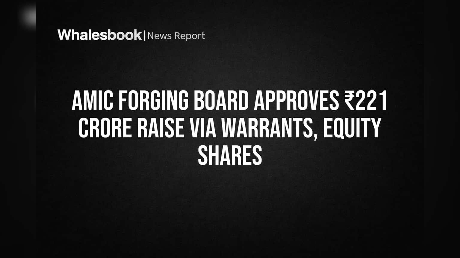 Amic Forging Board Approves ₹221 Crore Raise Via Warrants, Equity Shares
