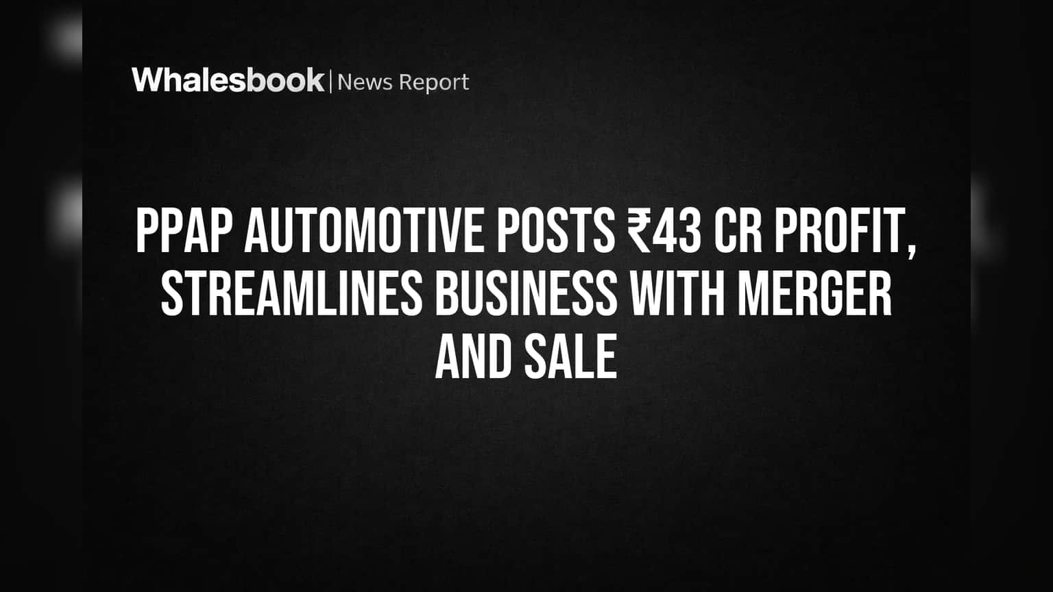 PPAP Automotive Posts ₹43 Cr Profit, Streamlines Business with Merger and Sale