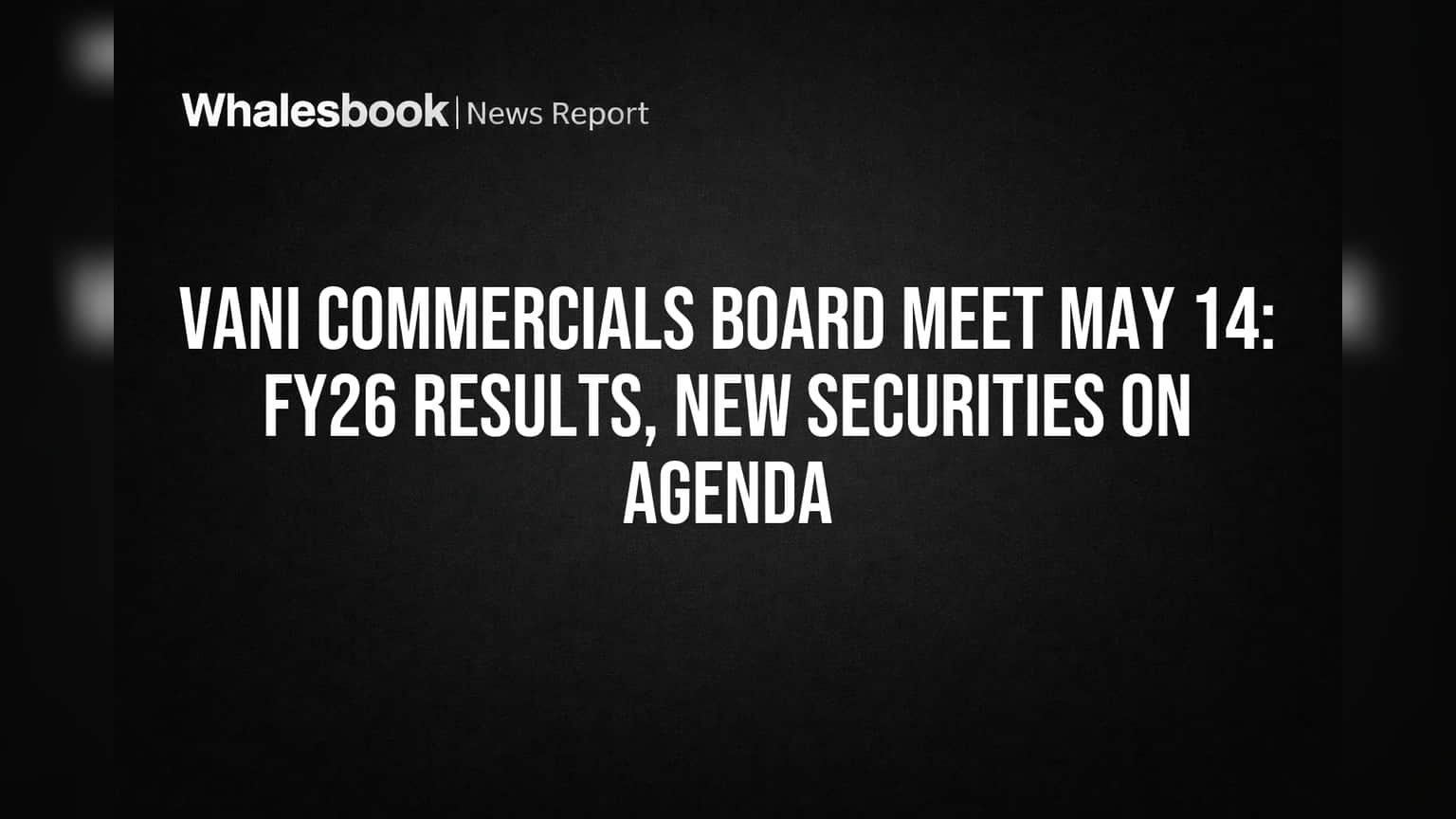 Vani Commercials Board Meet May 14: FY26 Results, New Securities Issuance On Agenda